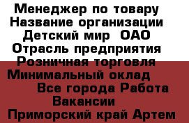 Менеджер по товару › Название организации ­ Детский мир, ОАО › Отрасль предприятия ­ Розничная торговля › Минимальный оклад ­ 25 000 - Все города Работа » Вакансии   . Приморский край,Артем г.